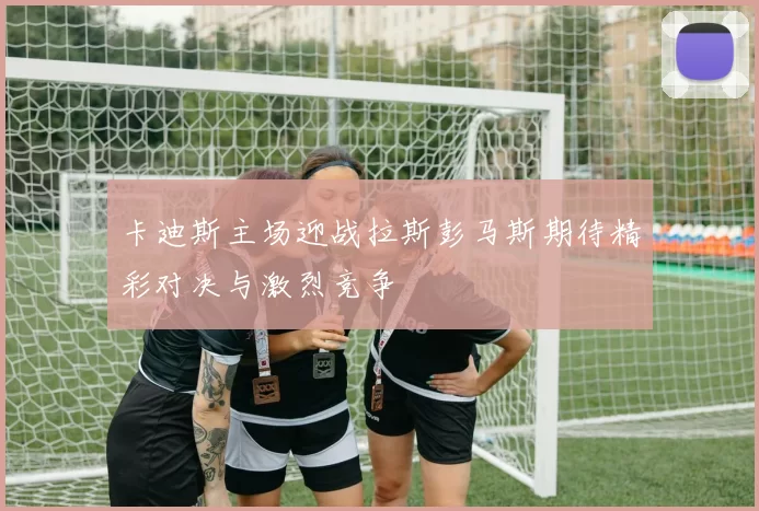 卡迪斯主场迎战拉斯彭马斯期待精彩对决与激烈竞争