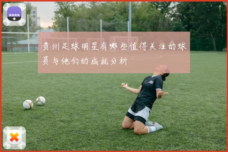 贵州足球明星有哪些值得关注的球员与他们的成就分析
