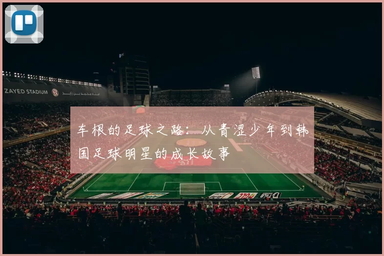 车根的足球之路：从青涩少年到韩国足球明星的成长故事