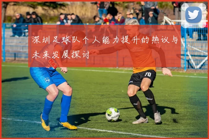 深圳足球队个人能力提升的热议与未来发展探讨
