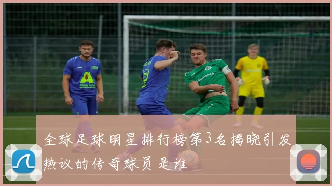 全球足球明星排行榜第3名揭晓引发热议的传奇球员是谁