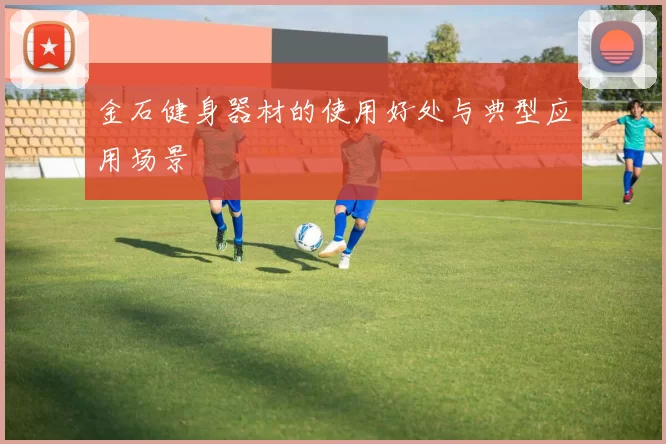 金石健身器材的使用好处与典型应用场景