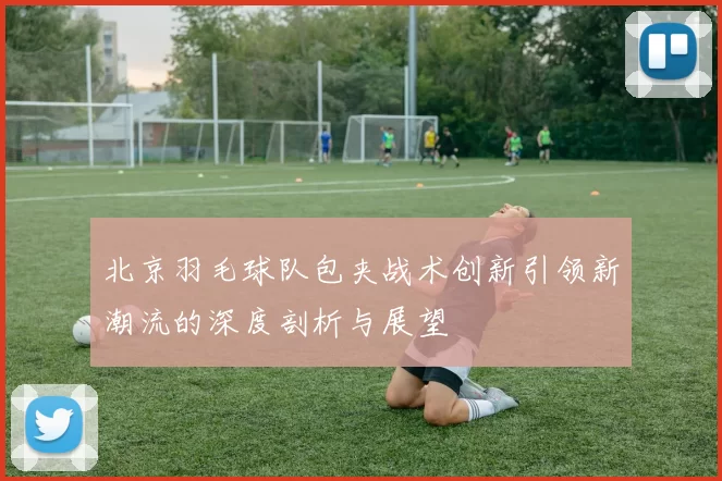 北京羽毛球队包夹战术创新引领新潮流的深度剖析与展望
