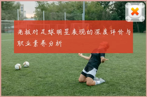 老板对足球明星表现的深度评价与职业素养分析