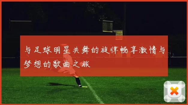 与足球明星共舞的旋律畅享激情与梦想的歌曲之旅