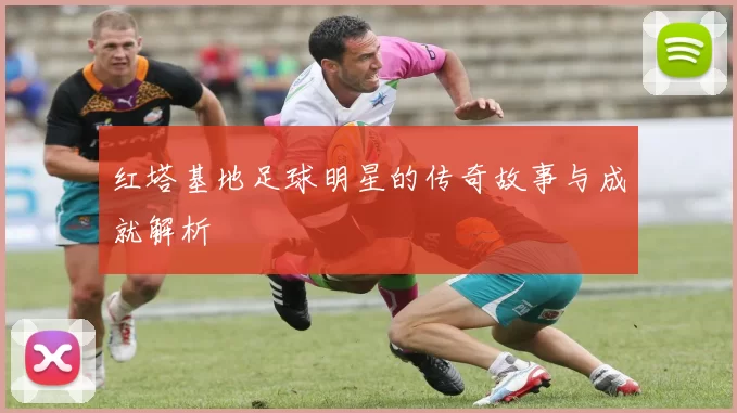 红塔基地足球明星的传奇故事与成就解析