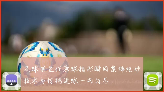 足球明星任意球精彩瞬间集锦绝妙技术与惊艳进球一网打尽