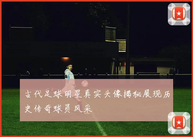 古代足球明星真实头像揭秘展现历史传奇球员风采