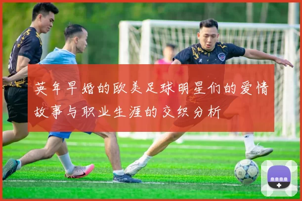 英年早婚的欧美足球明星们的爱情故事与职业生涯的交织分析