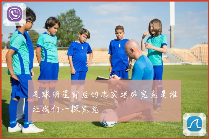 足球明星背后的忠实迷弟究竟是谁让我们一探究竟