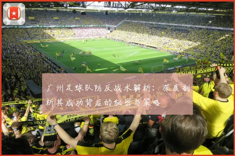 广州足球队防反战术解析：深度剖析其成功背后的秘密与策略