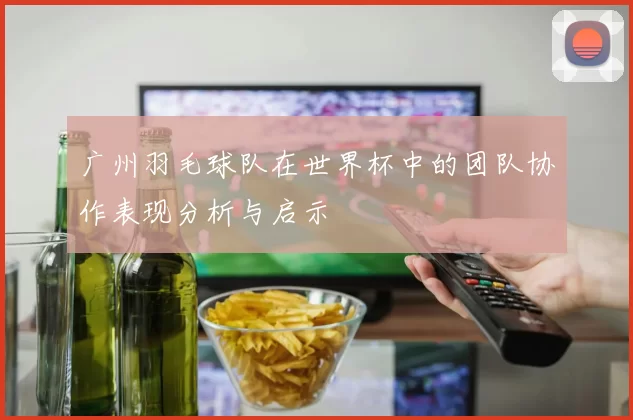 广州羽毛球队在世界杯中的团队协作表现分析与启示