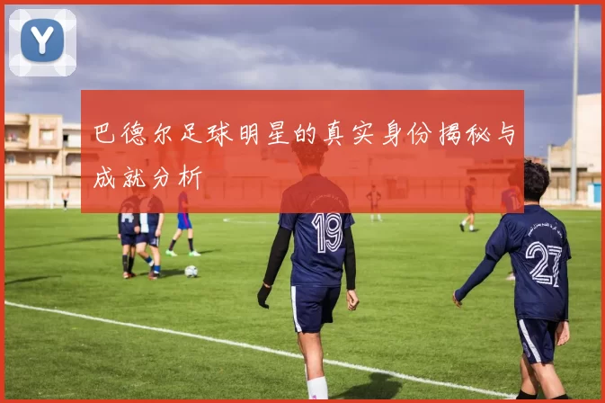 巴德尔足球明星的真实身份揭秘与成就分析