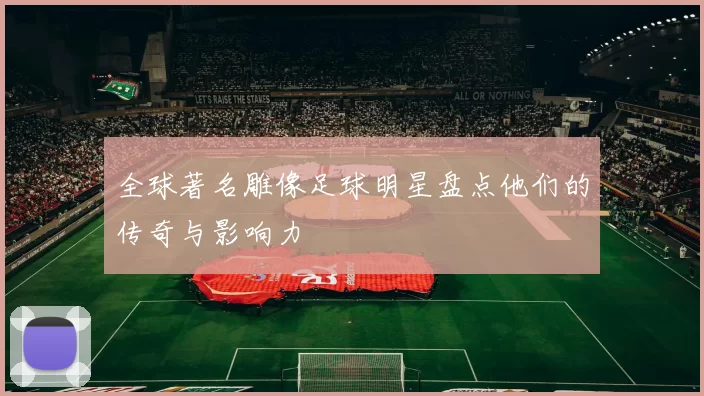 全球著名雕像足球明星盘点他们的传奇与影响力