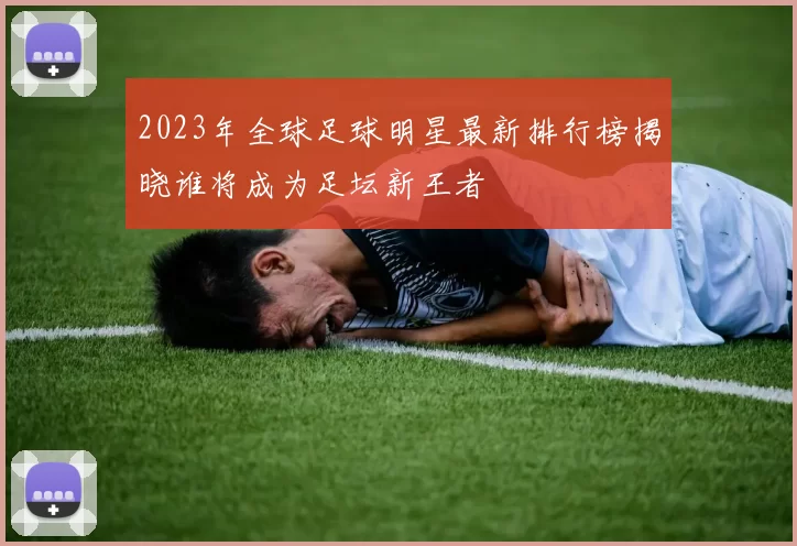 2023年全球足球明星最新排行榜揭晓谁将成为足坛新王者