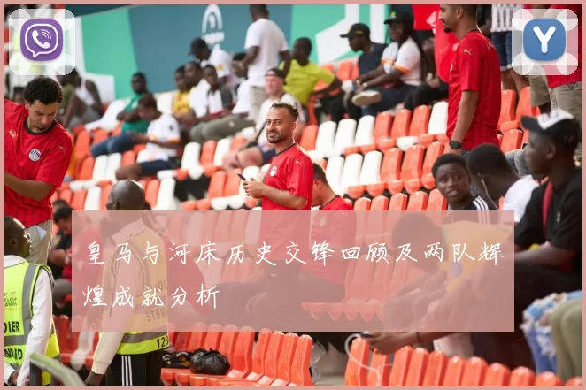 皇马与河床历史交锋回顾及两队辉煌成就分析