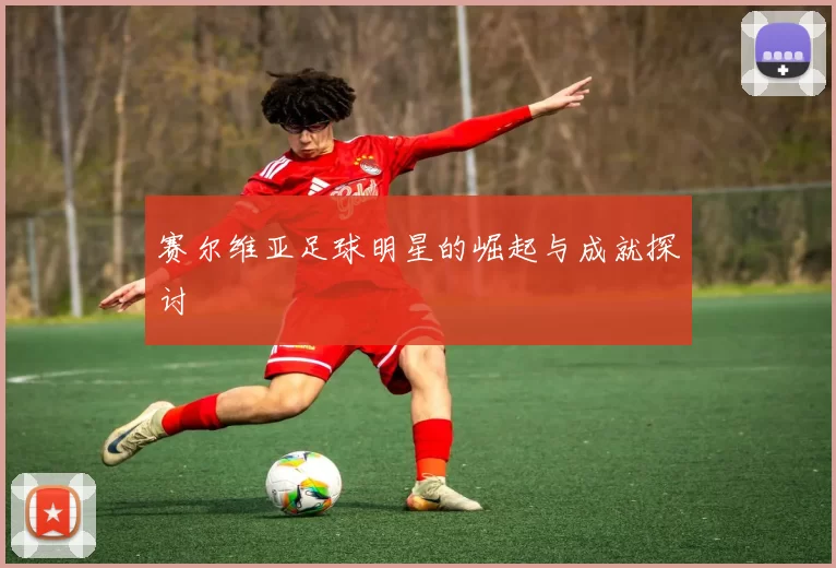 赛尔维亚足球明星的崛起与成就探讨