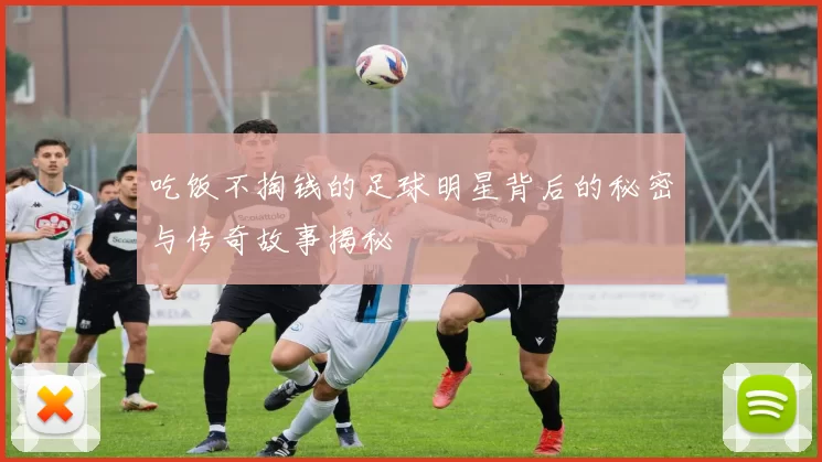 吃饭不掏钱的足球明星背后的秘密与传奇故事揭秘