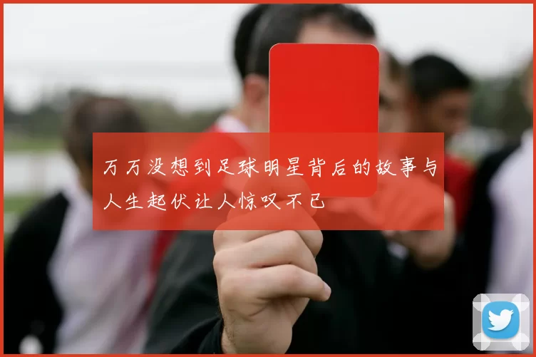 万万没想到足球明星背后的故事与人生起伏让人惊叹不已
