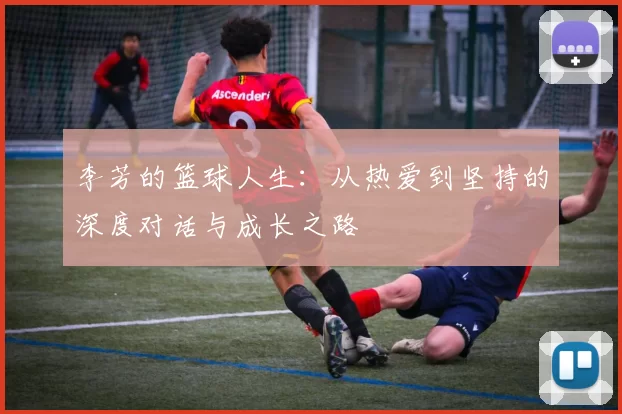 李芳的篮球人生：从热爱到坚持的深度对话与成长之路