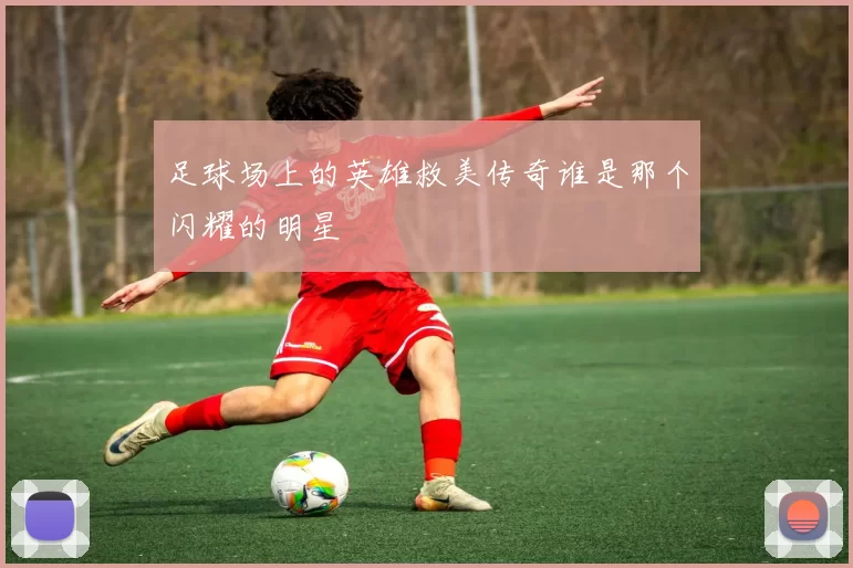足球场上的英雄救美传奇谁是那个闪耀的明星