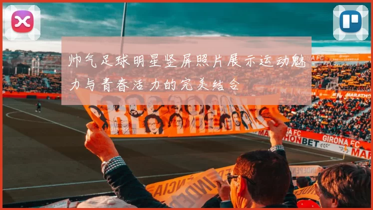 帅气足球明星竖屏照片展示运动魅力与青春活力的完美结合