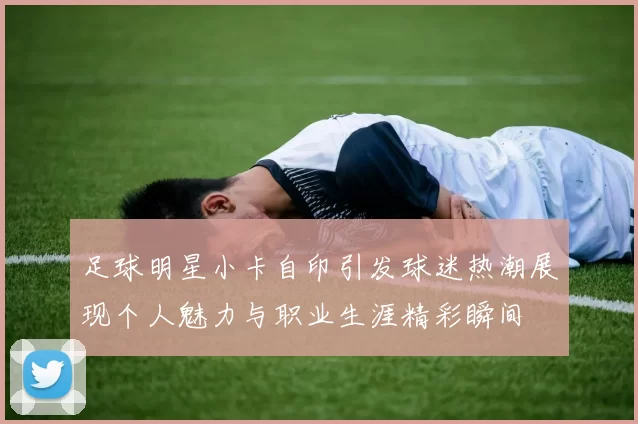 足球明星小卡自印引发球迷热潮展现个人魅力与职业生涯精彩瞬间