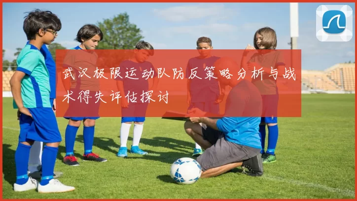 武汉极限运动队防反策略分析与战术得失评估探讨