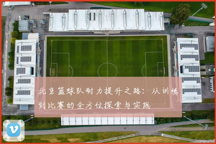 北京篮球队耐力提升之路：从训练到比赛的全方位探索与实践