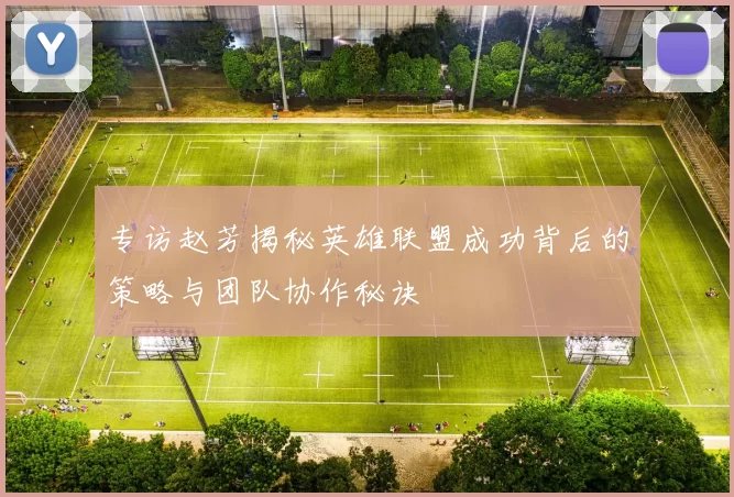 专访赵芳揭秘英雄联盟成功背后的策略与团队协作秘诀