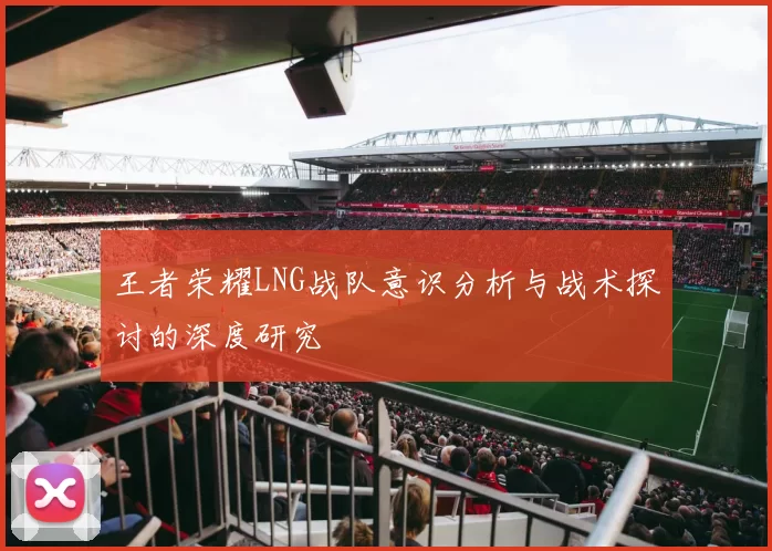 王者荣耀LNG战队意识分析与战术探讨的深度研究