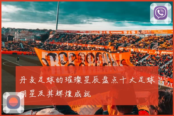 丹麦足球的璀璨星辰盘点十大足球明星及其辉煌成就