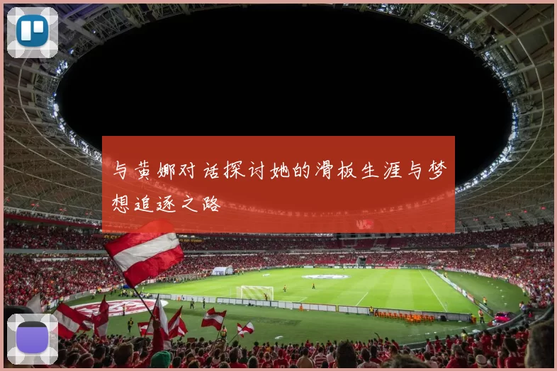 与黄娜对话探讨她的滑板生涯与梦想追逐之路