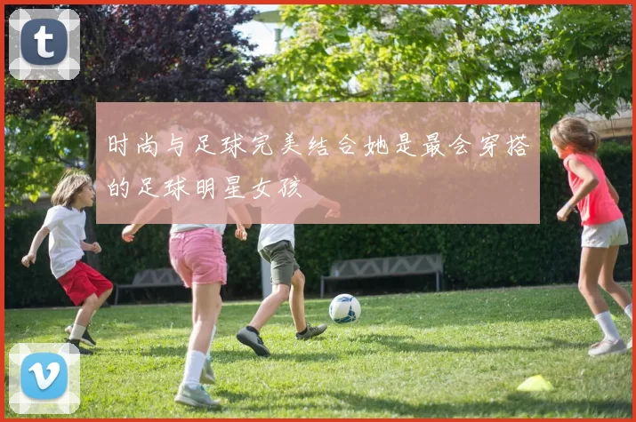 时尚与足球完美结合她是最会穿搭的足球明星女孩
