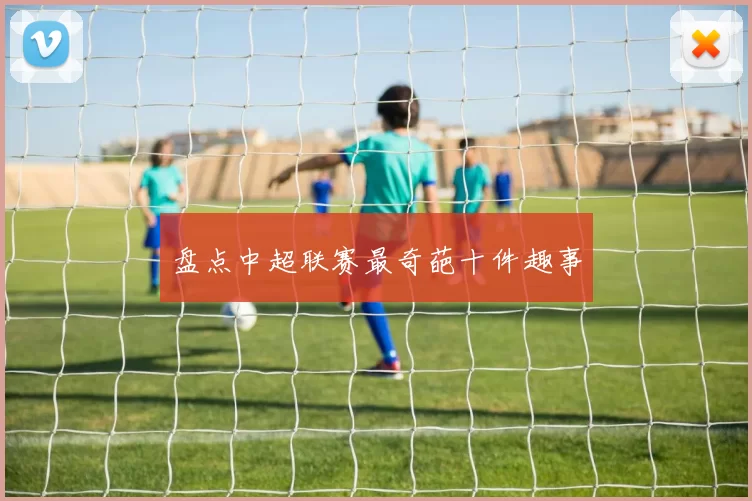 盘点中超联赛最奇葩十件趣事