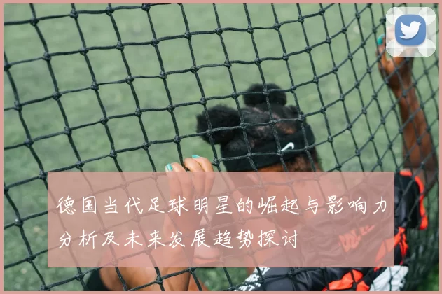 德国当代足球明星的崛起与影响力分析及未来发展趋势探讨