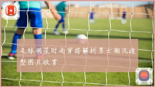 足球明星时尚穿搭解析男士潮流造型图片欣赏