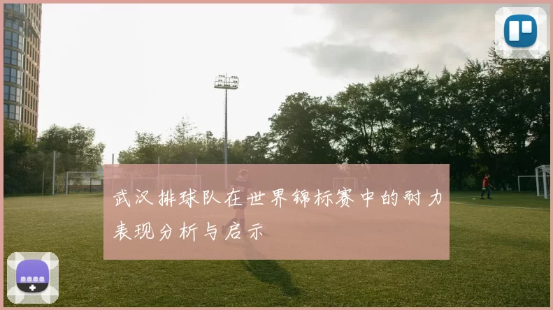 武汉排球队在世界锦标赛中的耐力表现分析与启示