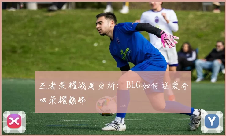 王者荣耀战局分析：BLG如何逆袭夺回荣耀巅峰