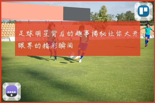 足球明星背后的趣事揭秘让你大开眼界的精彩瞬间