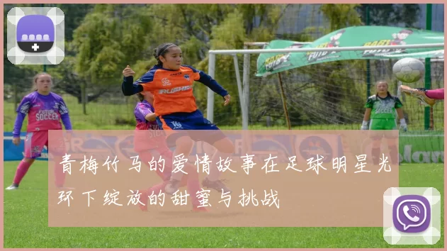 青梅竹马的爱情故事在足球明星光环下绽放的甜蜜与挑战