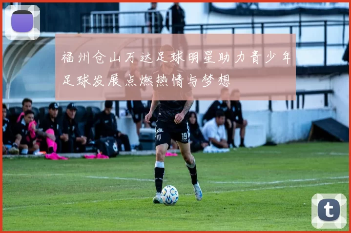 福州仓山万达足球明星助力青少年足球发展点燃热情与梦想