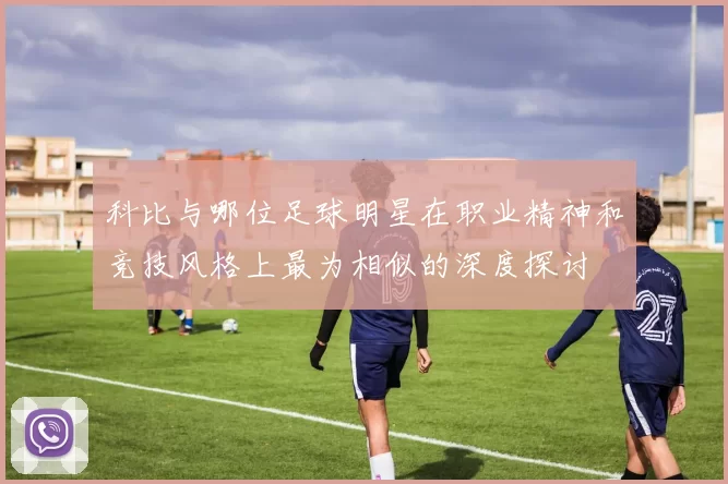 科比与哪位足球明星在职业精神和竞技风格上最为相似的深度探讨