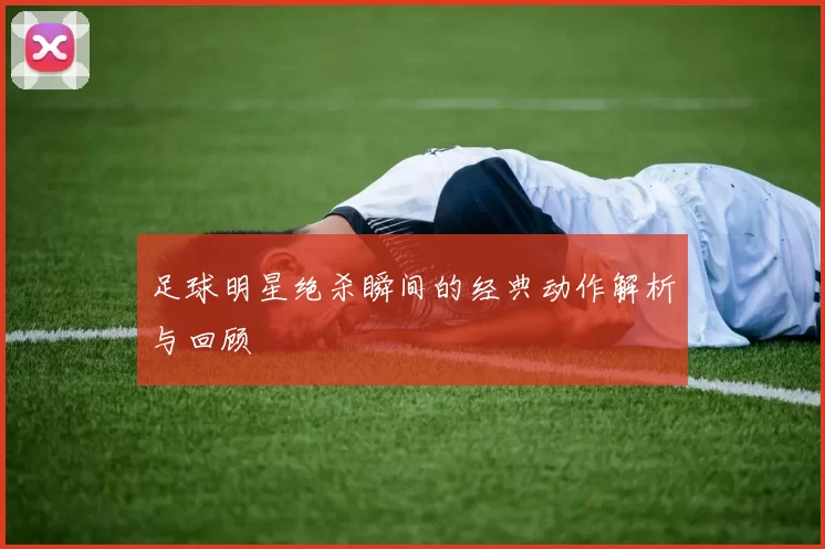 足球明星绝杀瞬间的经典动作解析与回顾