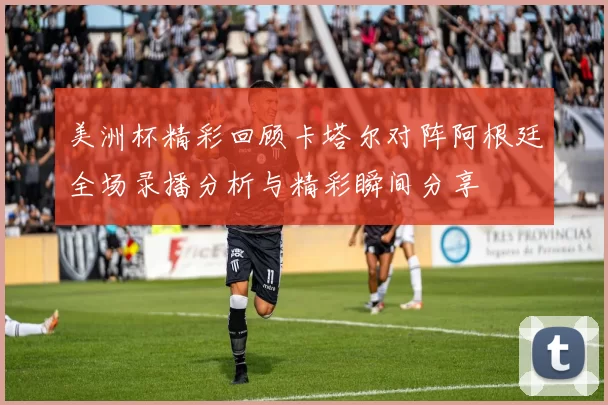 美洲杯精彩回顾卡塔尔对阵阿根廷全场录播分析与精彩瞬间分享