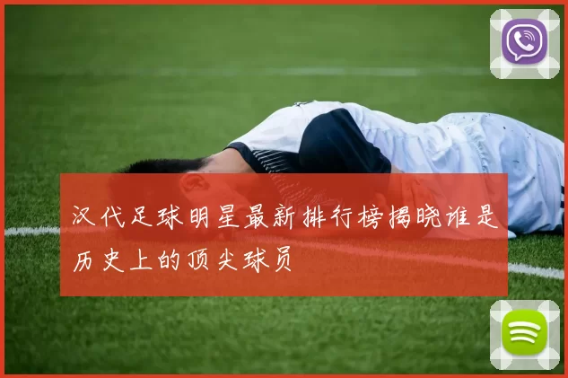 汉代足球明星最新排行榜揭晓谁是历史上的顶尖球员