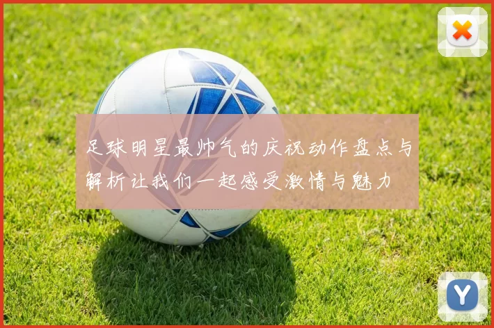 足球明星最帅气的庆祝动作盘点与解析让我们一起感受激情与魅力