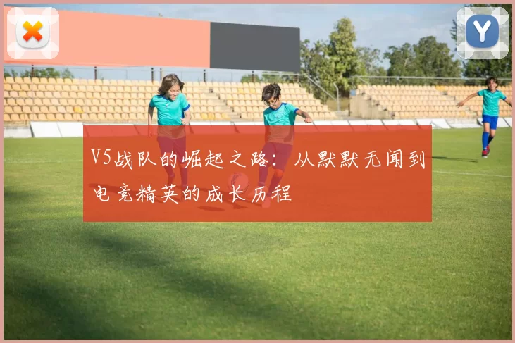 V5战队的崛起之路：从默默无闻到电竞精英的成长历程