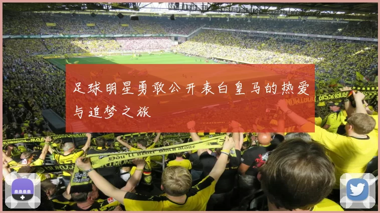 足球明星勇敢公开表白皇马的热爱与追梦之旅