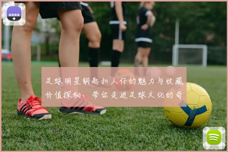 足球明星钥匙扣人仔的魅力与收藏价值探秘，带你走进足球文化的奇妙世界